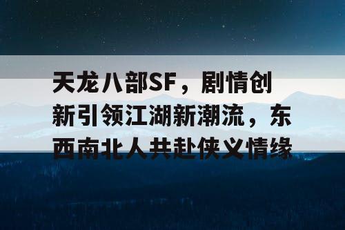 天龙八部SF，剧情创新引领江湖新潮流，东西南北人共赴侠义情缘