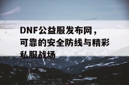 DNF公益服发布网，可靠的安全防线与精彩私服战场