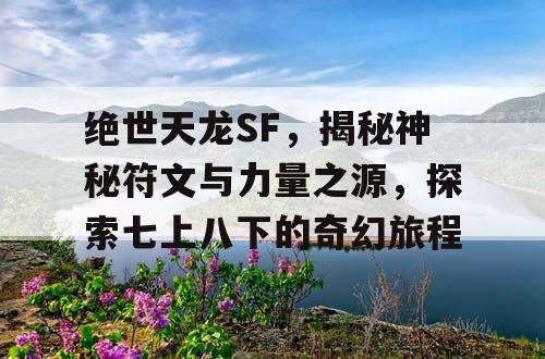 绝世天龙SF，揭秘神秘符文与力量之源，探索七上八下的奇幻旅程