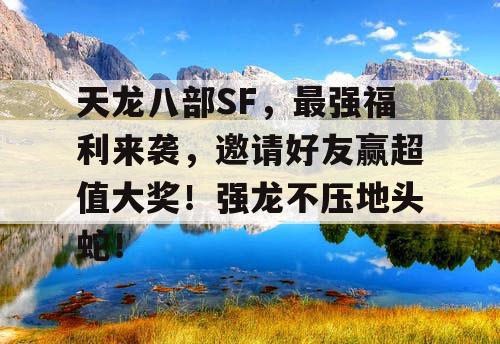 天龙八部SF，最强福利来袭，邀请好友赢超值大奖！强龙不压地头蛇！