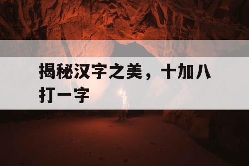 揭秘汉字之美，十加八打一字