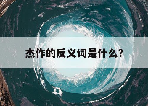 杰作的反义词是什么？