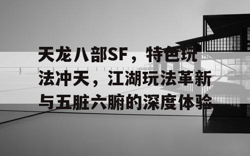 天龙八部SF,特色玩法冲天,江湖玩法革新与五脏六腑的深度体验 天龙八部SF,特色玩法冲天,江湖玩法革新与五脏六腑的深度体验