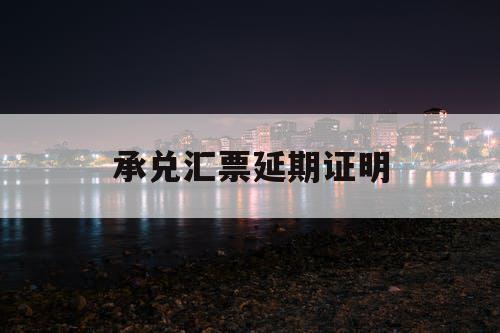 承兑汇票延期证明