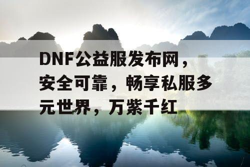 DNF公益服发布网，安全可靠，畅享私服多元世界，万紫千红