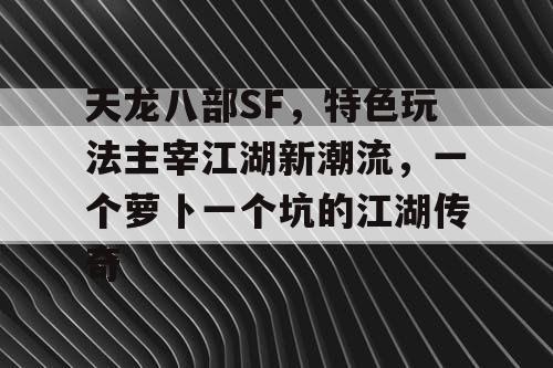 天龙八部SF，特色玩法引领江湖新潮流，一个萝卜一个坑的江湖传奇