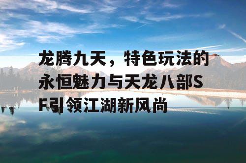 龙腾九天，特色玩法的独特魅力与天龙八部SF引领江湖新风尚
