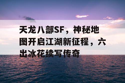 天龙八部SF，神秘地图开启江湖新征程，六出冰花续写传奇