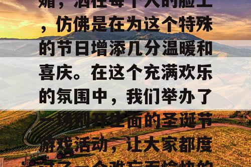圣诞节的早晨，阳光明媚，洒在每个人的脸上，仿佛是在为这个特殊的节日增添几分温暖和喜庆。在这个充满欢乐的氛围中，我们举办了一场别开生面的圣诞节游戏活动，让大家都度过了一个难忘而愉快的节日。