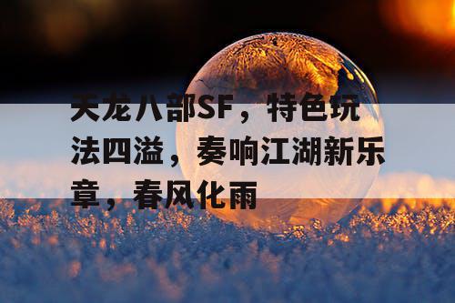 天龙八部SF，特色玩法四溢，奏响江湖新乐章，春风化雨