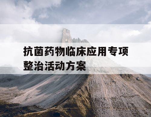 抗菌药物临床应用专项整治活动方案