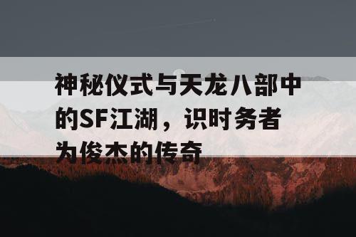 神秘仪式与天龙八部中的SF江湖，识时务者为俊杰的传奇
