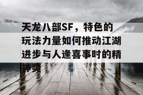 天龙八部SF，特色的玩法力量如何推动江湖进步与人逢喜事时的精神爽
