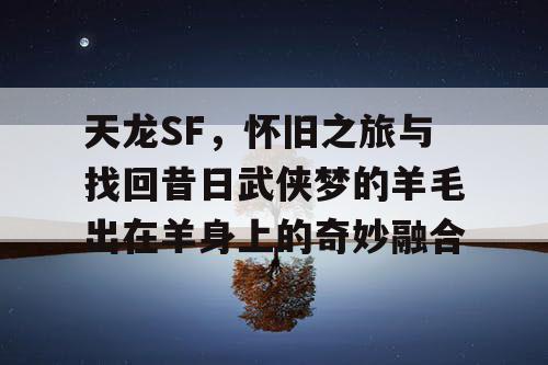 天龙SF，怀旧之旅与找回昔日武侠梦的奥秘——羊毛出在羊身上的奇妙交融