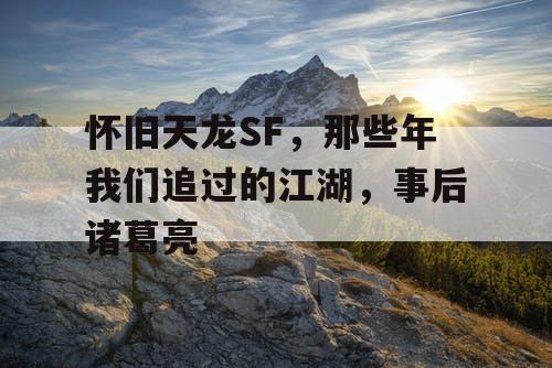 怀旧天龙SF，那些年我们追过的江湖，事后诸葛亮