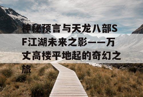 神秘预言与天龙八部SF江湖未来之影——万丈高楼平地起的奇幻之旅