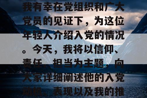 作为预备党员介绍人，我有幸在党组织和广大党员的见证下，为这位年轻人介绍入党的情况。今天，我将以信仰、责任、担当为主题，向大家详细阐述他的入党动机、表现以及我的推荐理由。