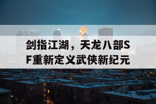 剑指江湖，天龙八部SF重新定义武侠新纪元