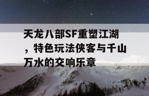 《天龙八部SF重塑江湖》，特色玩法侠客与千山万水的交响乐章
