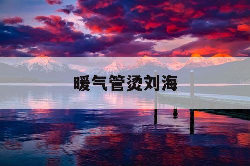 暖气管烫刘海