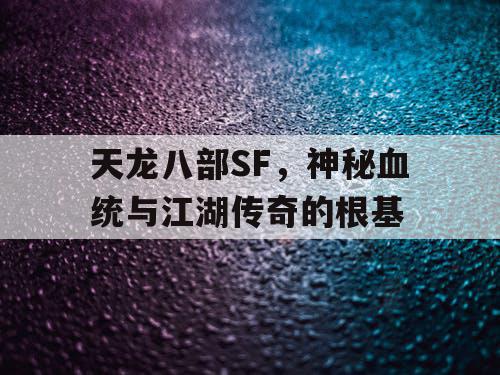 天龙八部SF，神秘血统与江湖传奇的根基