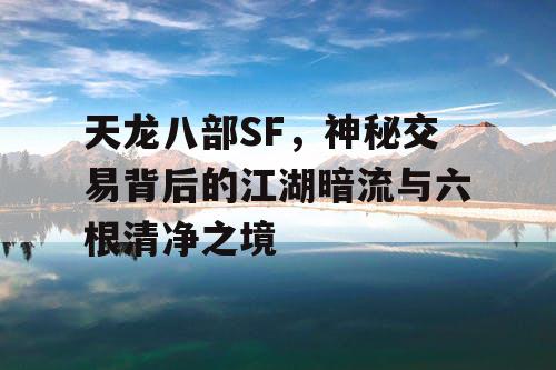 天龙八部SF，揭示神秘交易背后的江湖暗流与心灵的净化之旅