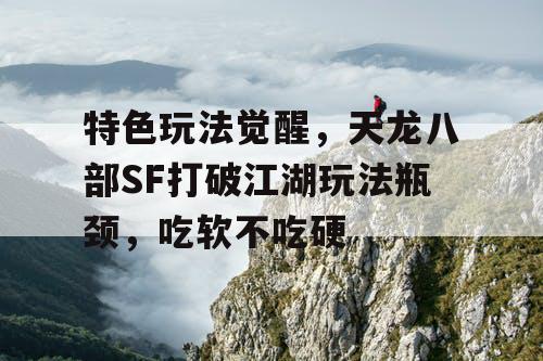 特色玩法觉醒，天龙八部SF打破江湖玩法瓶颈，吃软不吃硬