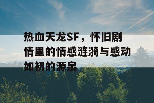 热血天龙SF，怀旧剧情里的情感涟漪与感动如初的源泉