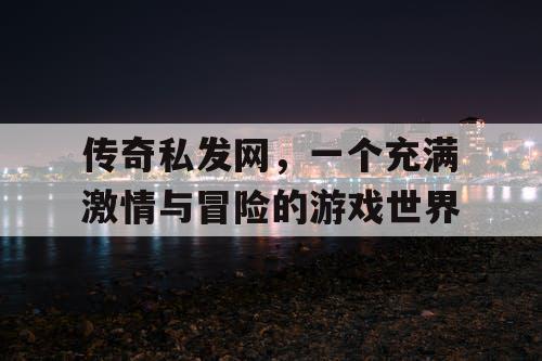 传奇私发网，一个充满激情与冒险的游戏世界