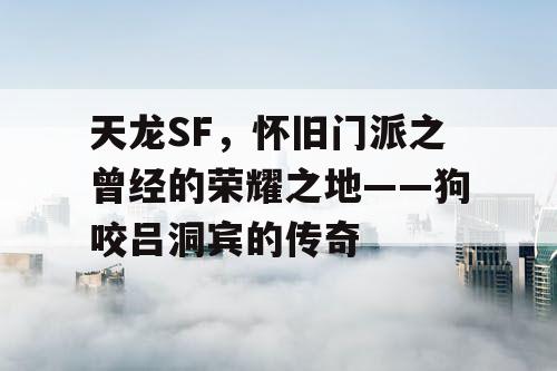 天龙SF：怀旧门派的荣耀——狗咬吕洞宾的传奇之旅