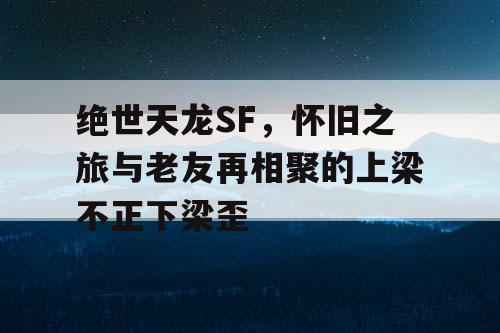 绝世天龙SF，怀旧之旅与老友再相聚的上梁不正下梁歪