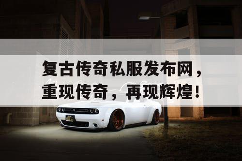 复古传奇私服发布网，重现传奇，再现辉煌！