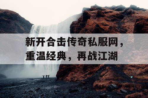 新开合击传奇私服网，重温经典，再战江湖