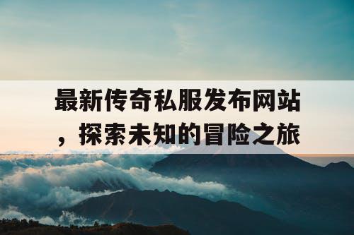 最新传奇私服发布网站，探索未知的冒险之旅