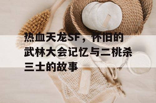 热血天龙SF，怀旧的武林大会记忆与二桃杀三士的故事