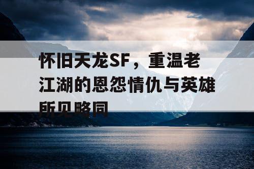怀旧天龙SF，重温老江湖的恩怨情仇与英雄所见略同