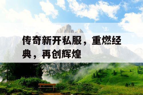 传奇新开私服，重燃经典，再创辉煌