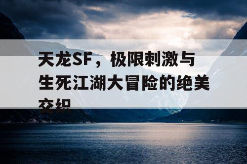 天龙SF，极限刺激与生死江湖大冒险的绝美交织