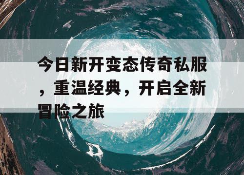 今日新开变态传奇私服，重温经典，开启全新冒险之旅