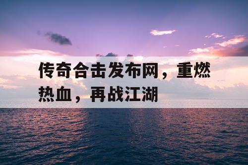 传奇合击发布网，重燃热血，再战江湖