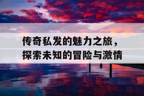 传奇私发的魅力之旅，探索未知的冒险与激情