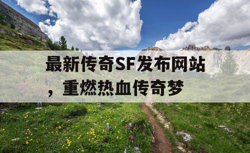 最新传奇SF发布网站，重燃热血传奇梦