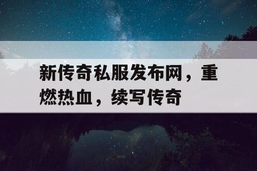 新传奇私服发布网，重燃热血，续写传奇