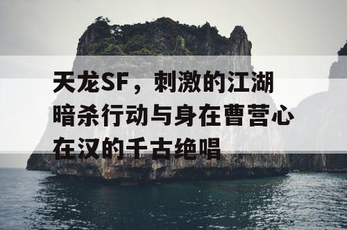 天龙SF，刺激的江湖暗杀行动与身在曹营心在汉的千古绝唱