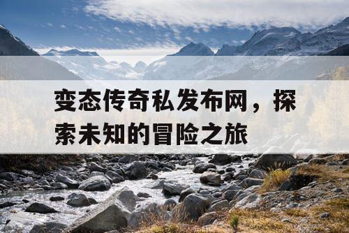 变态传奇私发布网，探索未知的冒险之旅