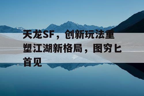 天龙SF，创新玩法重塑江湖新格局，图穷匕首见