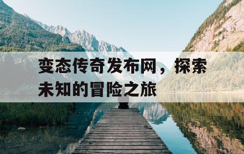 变态传奇发布网，探索未知的冒险之旅