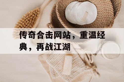 传奇合击网站，重温经典，再战江湖