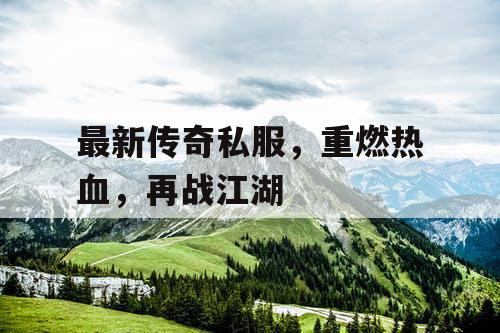 最新传奇私服，重燃热血，再战江湖