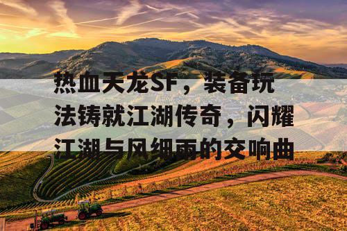 热血天龙SF，装备玩法铸就江湖传奇，闪耀江湖与风细雨的交响曲